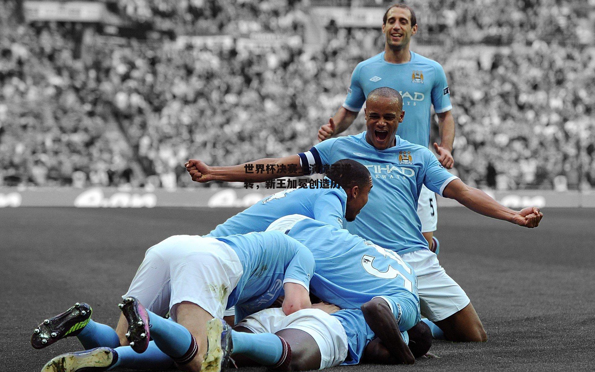 世界杯决赛上演惊天逆转，新王加冕创造历史